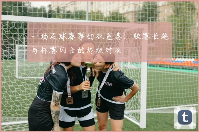 一场足球赛事的双重奏：联赛长跑与杯赛闪击的终极对决
