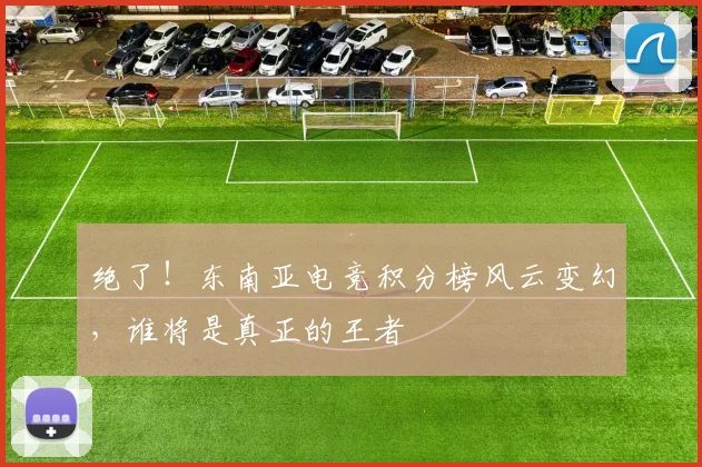 绝了！东南亚电竞积分榜风云变幻，谁将是真正的王者