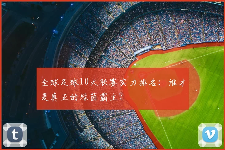 全球足球10大联赛实力排名：谁才是真正的绿茵霸主？