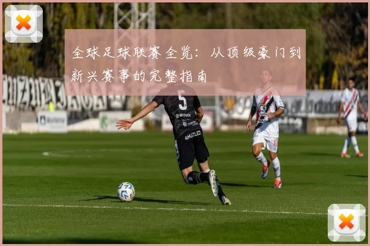 全球足球联赛全览：从顶级豪门到新兴赛事的完整指南