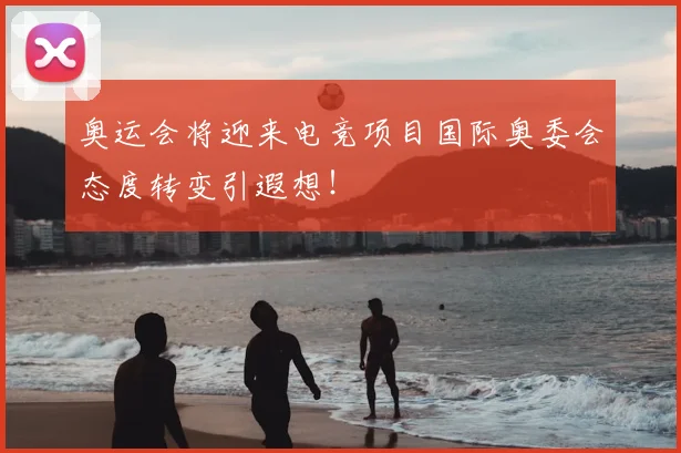 奥运会将迎来电竞项目国际奥委会态度转变引遐想！