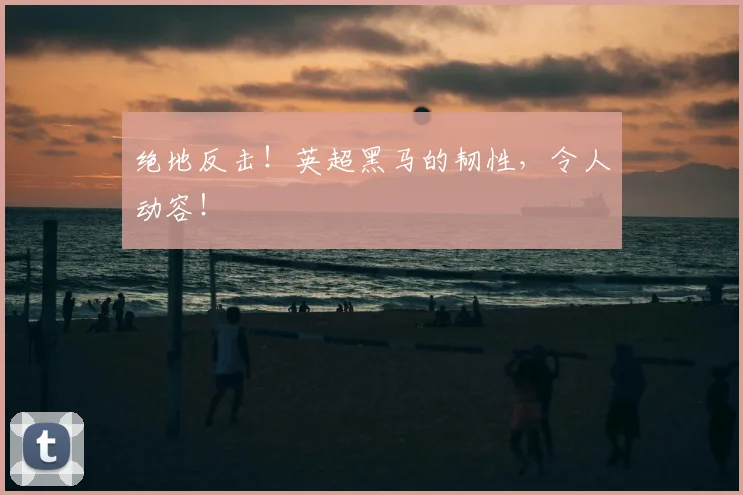 绝地反击!英超黑马的韧性,令人动容!