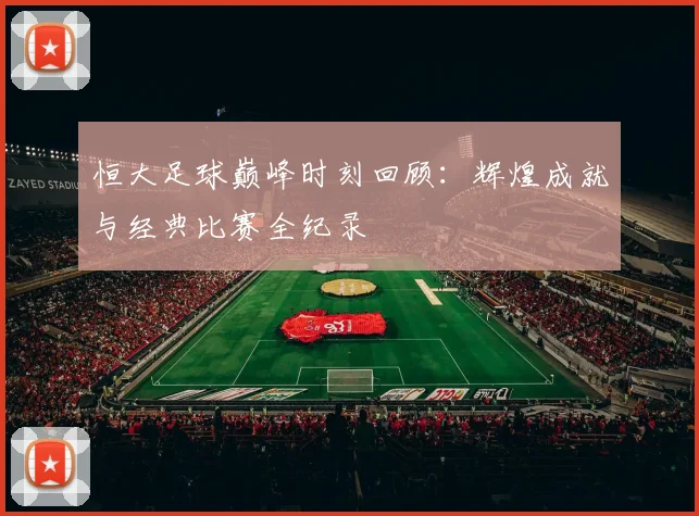 恒大足球巅峰时刻回顾：辉煌成就与经典比赛全纪录