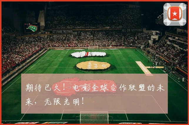 期待已久！电竞全球合作联盟的未来，无限光明！