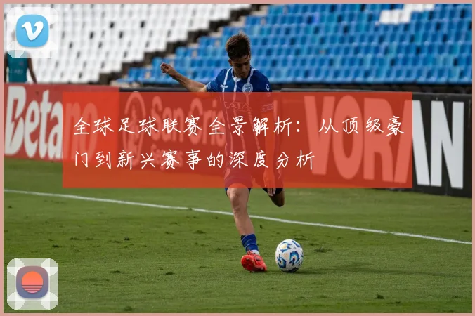 全球足球联赛全景解析:从顶级豪门到新兴赛事的深度分析