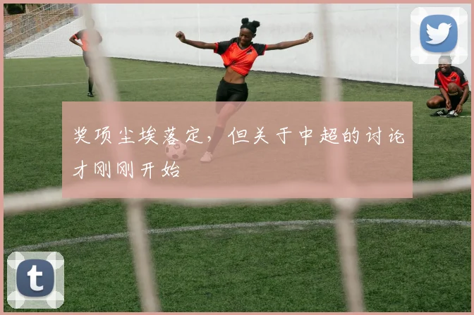 奖项尘埃落定，但关于中超的讨论才刚刚开始