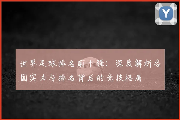 世界足球排名前十强:深度解析各国实力与排名背后的竞技格局