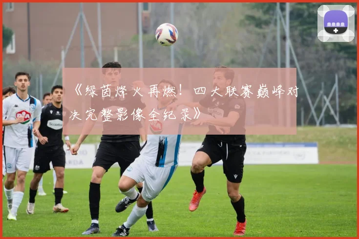 《绿茵烽火再燃！四大联赛巅峰对决完整影像全纪录》