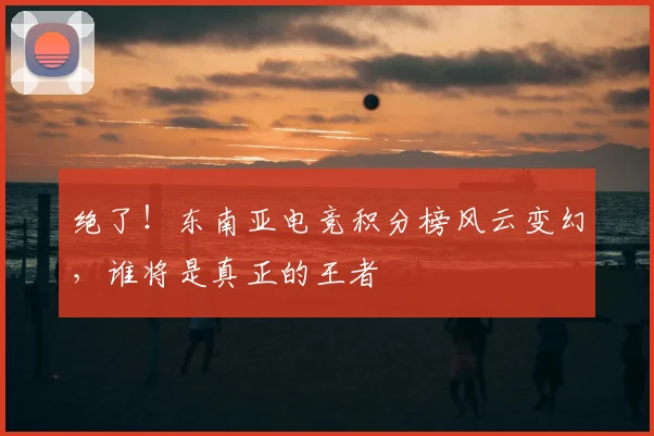 绝了！东南亚电竞积分榜风云变幻，谁将是真正的王者