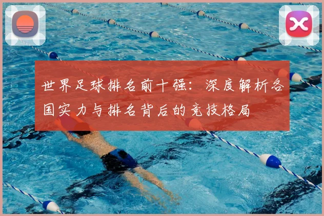 世界足球排名前十强：深度解析各国实力与排名背后的竞技格局