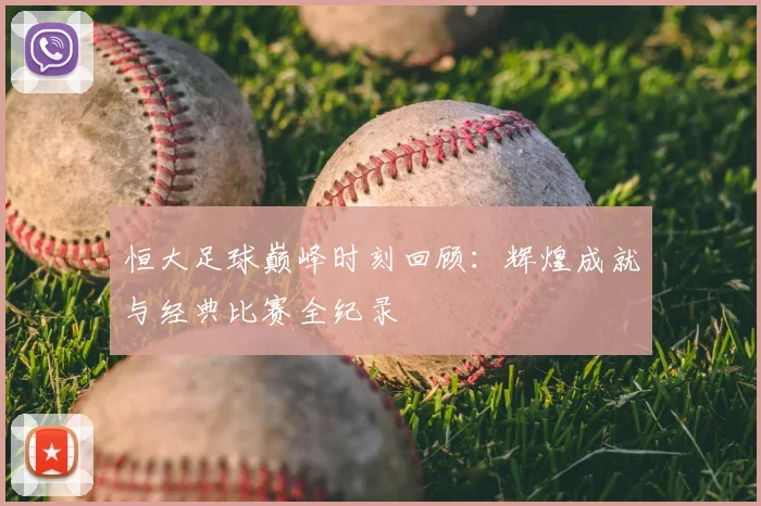 恒大足球巅峰时刻回顾：辉煌成就与经典比赛全纪录