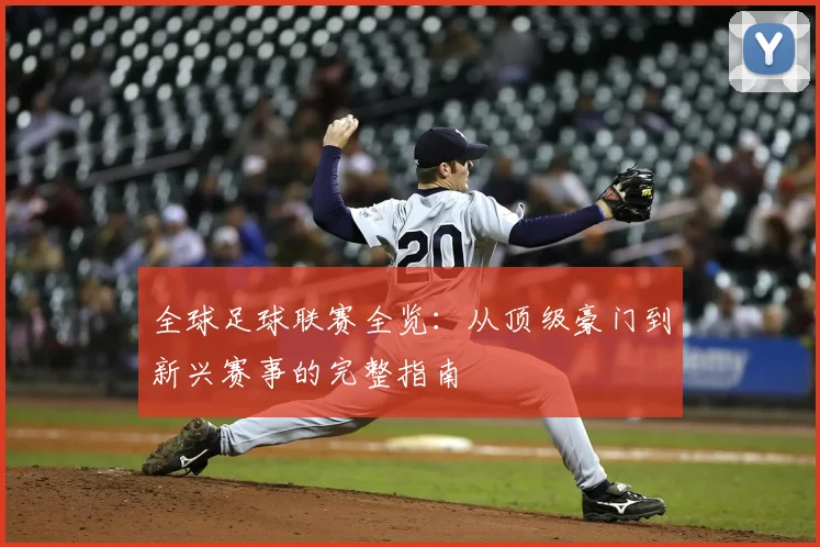 全球足球联赛全览：从顶级豪门到新兴赛事的完整指南
