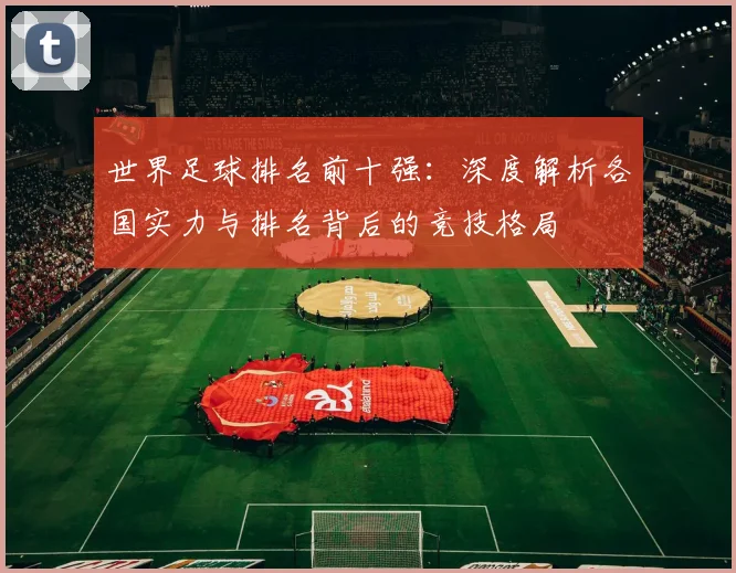 世界足球排名前十强：深度解析各国实力与排名背后的竞技格局