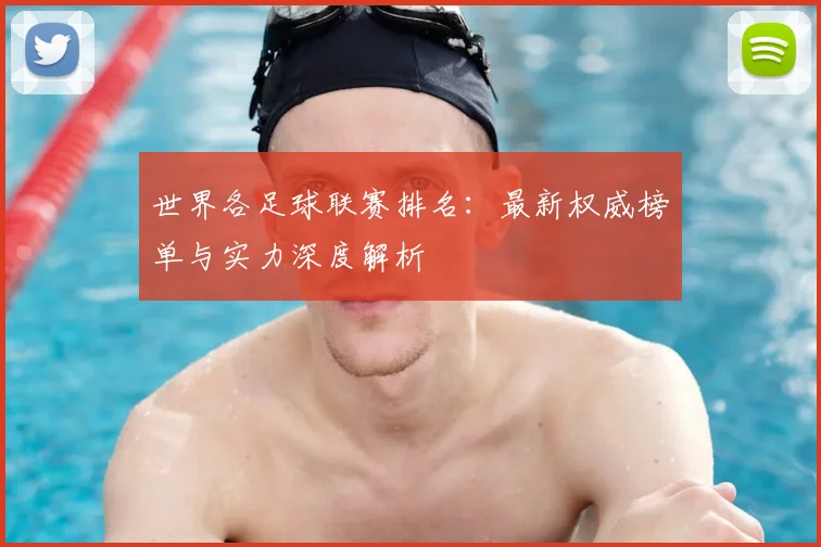 世界各足球联赛排名：最新权威榜单与实力深度解析