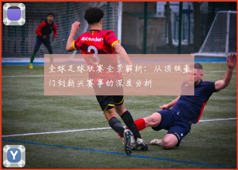 全球足球联赛全景解析：从顶级豪门到新兴赛事的深度分析