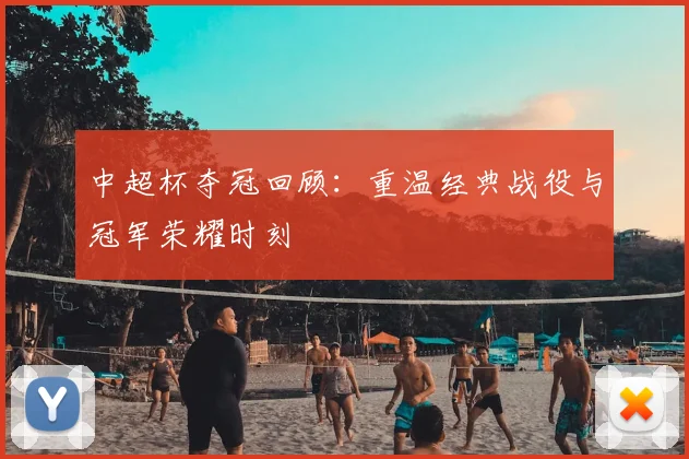 中超杯夺冠回顾:重温经典战役与冠军荣耀时刻