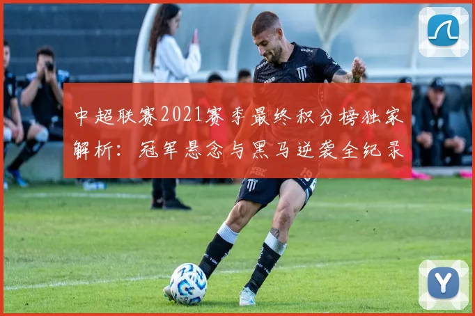中超联赛2021赛季最终积分榜独家解析：冠军悬念与黑马逆袭全纪录