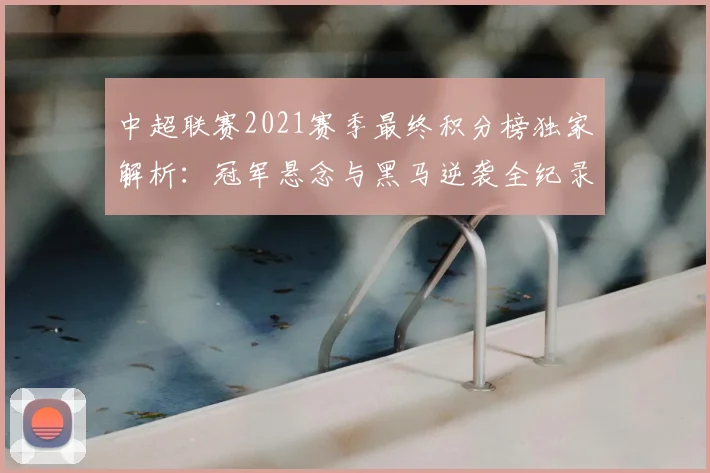 中超联赛2021赛季最终积分榜独家解析:冠军悬念与黑马逆袭全纪录