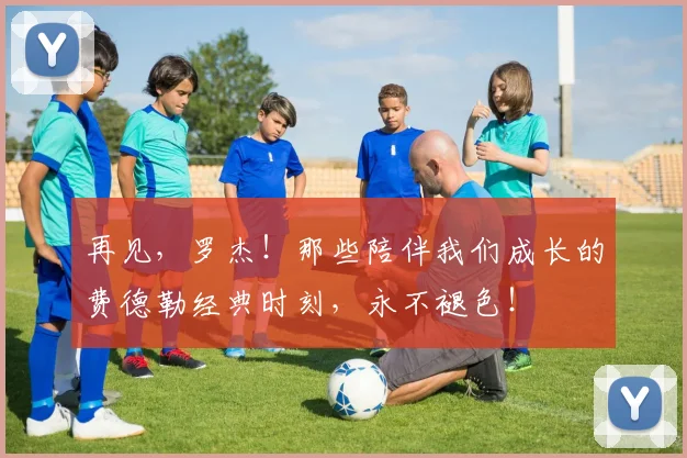 再见，罗杰！那些陪伴我们成长的费德勒经典时刻，永不褪色！