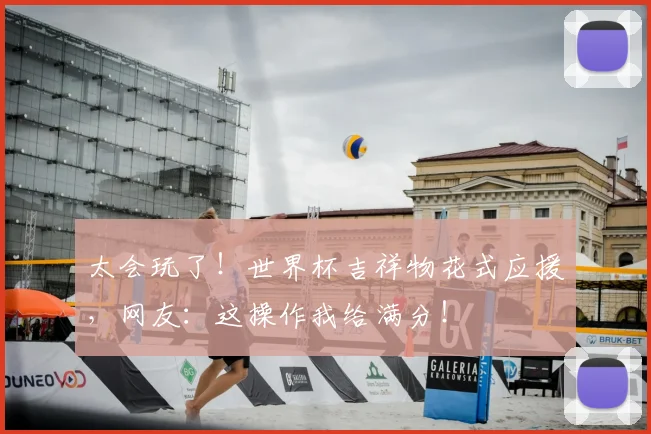 太会玩了！世界杯吉祥物花式应援，网友：这操作我给满分！
