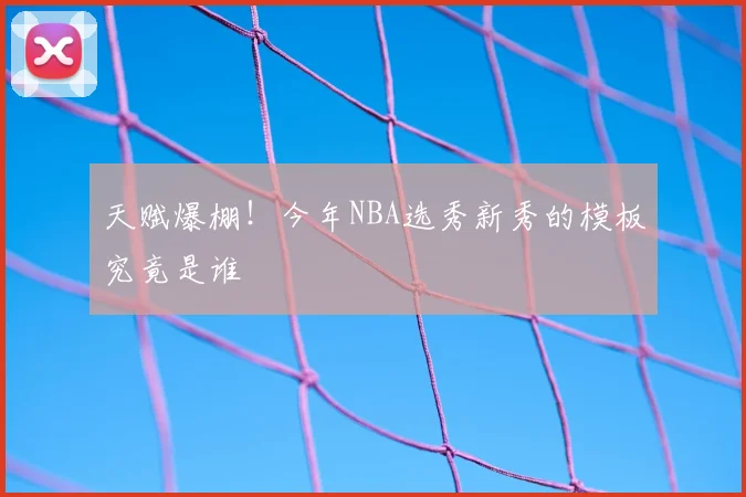 天赋爆棚！今年NBA选秀新秀的模板究竟是谁