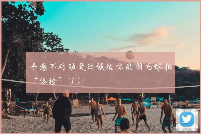 手感不对劲是时候给你的羽毛球拍“体检”了！