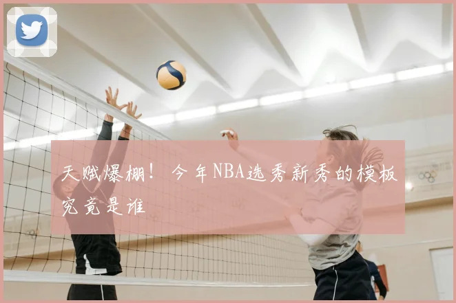天赋爆棚！今年NBA选秀新秀的模板究竟是谁