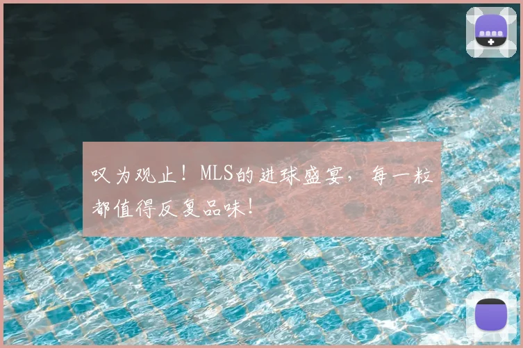 叹为观止！MLS的进球盛宴，每一粒都值得反复品味！