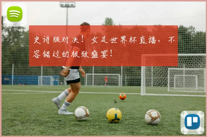 史诗级对决！女足世界杯直播，不容错过的极致盛宴！