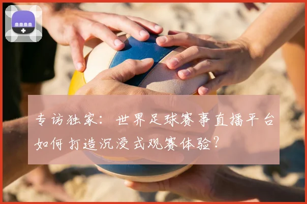 专访独家：世界足球赛事直播平台如何打造沉浸式观赛体验？