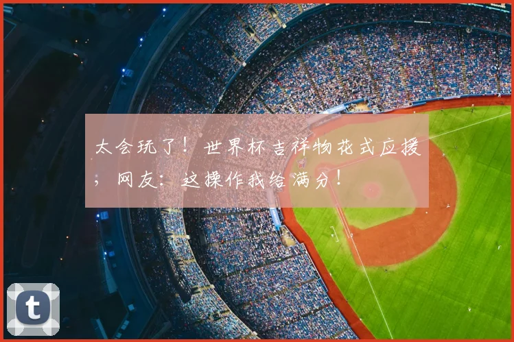 太会玩了！世界杯吉祥物花式应援，网友：这操作我给满分！